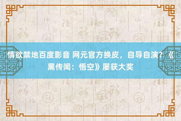 情欲禁地百度影音 网元官方换皮，自导自演？《黑传闻：悟空》屡获大奖