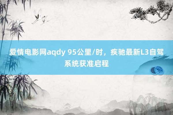 爱情电影网aqdy 95公里/时，疾驰最新L3自驾系统获准启程