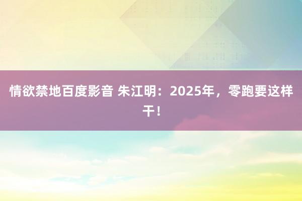 情欲禁地百度影音 朱江明：2025年，零跑要这样干！