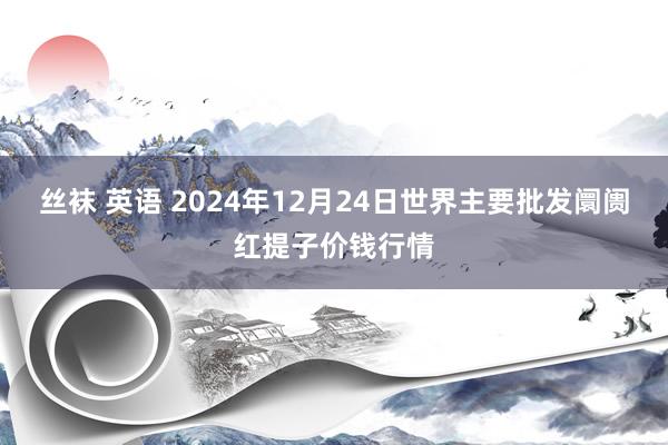 丝袜 英语 2024年12月24日世界主要批发阛阓红提子价钱行情