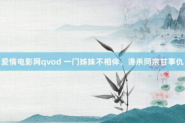 爱情电影网qvod 一门姊妹不相侔，谗杀同宗甘事仇