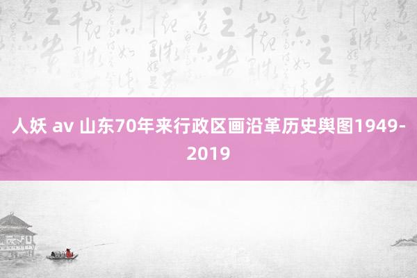 人妖 av 山东70年来行政区画沿革历史舆图1949-2019