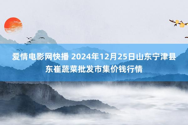 爱情电影网快播 2024年12月25日山东宁津县东崔蔬菜批发市集价钱行情