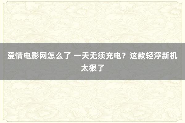 爱情电影网怎么了 一天无须充电？这款轻浮新机太狠了