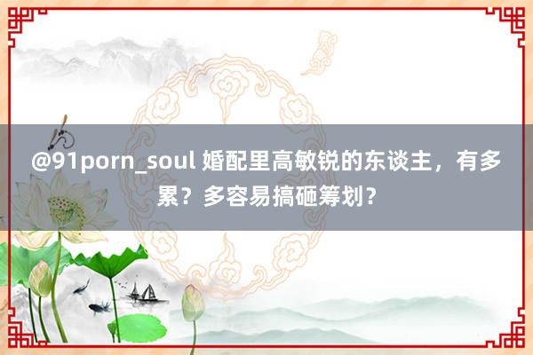 @91porn_soul 婚配里高敏锐的东谈主，有多累？多容易搞砸筹划？