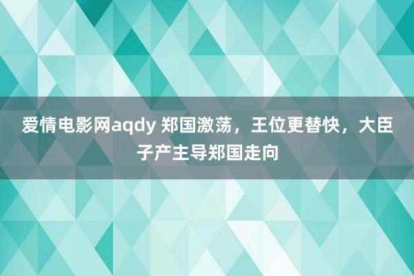 爱情电影网aqdy 郑国激荡，王位更替快，大臣子产主导郑国走向