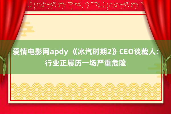 爱情电影网apdy 《冰汽时期2》CEO谈裁人：行业正履历一场严重危险