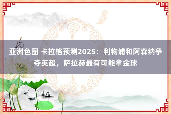 亚洲色图 卡拉格预测2025：利物浦和阿森纳争夺英超，萨拉赫最有可能拿金球