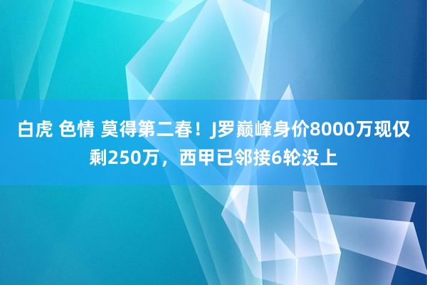 白虎 色情 莫得第二春！J罗巅峰身价8000万现仅剩250万，西甲已邻接6轮没上