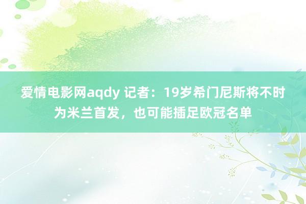 爱情电影网aqdy 记者：19岁希门尼斯将不时为米兰首发，也可能插足欧冠名单