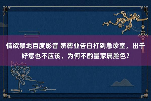 情欲禁地百度影音 殡葬业告白打到急诊室，出于好意也不应该，为何不酌量家属脸色？