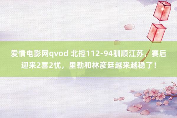 爱情电影网qvod 北控112-94驯顺江苏，赛后迎来2喜2忧，里勒和林彦廷越来越稳了！