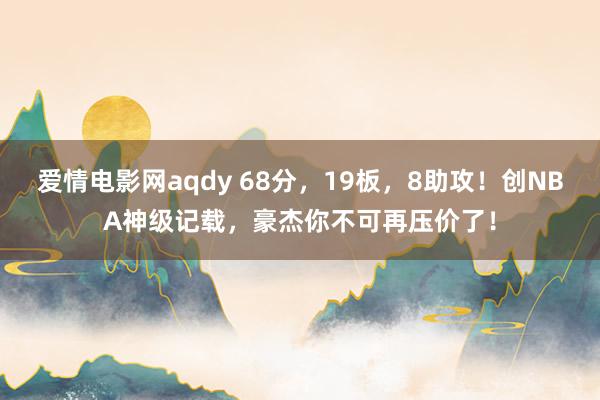 爱情电影网aqdy 68分，19板，8助攻！创NBA神级记载，豪杰你不可再压价了！