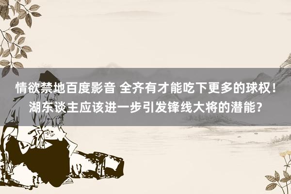 情欲禁地百度影音 全齐有才能吃下更多的球权！湖东谈主应该进一步引发锋线大将的潜能？