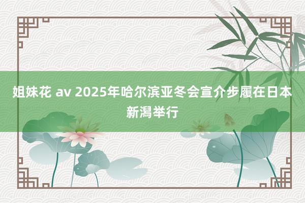 姐妹花 av 2025年哈尔滨亚冬会宣介步履在日本新潟举行