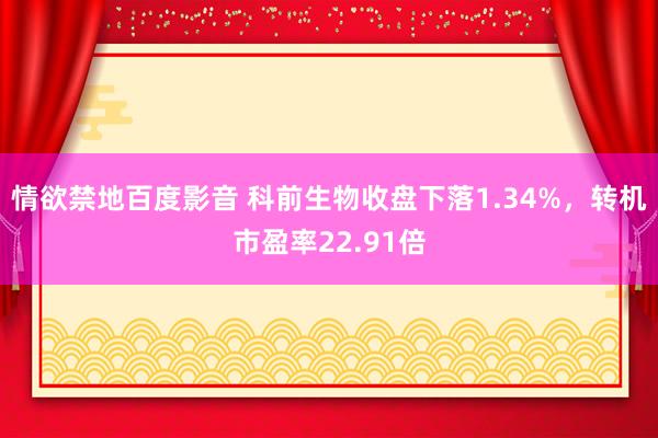 情欲禁地百度影音 科前生物收盘下落1.34%，转机市盈率22.91倍