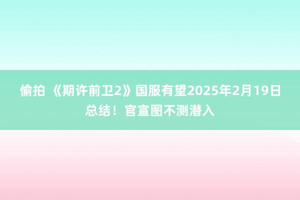 偷拍 《期许前卫2》国服有望2025年2月19日总结！官宣图不测潜入