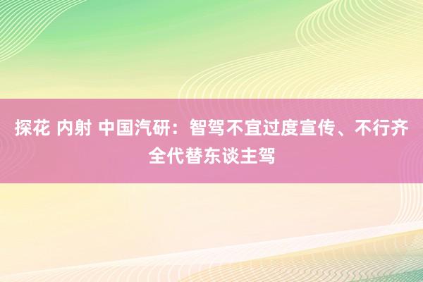 探花 内射 中国汽研：智驾不宜过度宣传、不行齐全代替东谈主驾