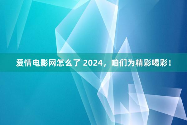 爱情电影网怎么了 2024，咱们为精彩喝彩！