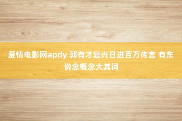 爱情电影网apdy 郭有才复兴日进百万传言 有东说念概念大其词