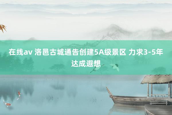 在线av 洛邑古城通告创建5A级景区 力求3-5年达成遐想