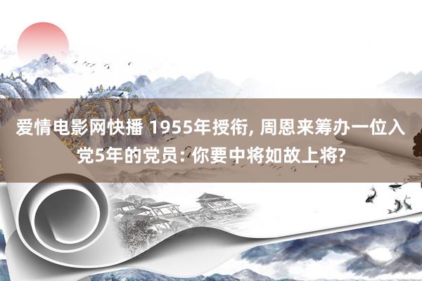 爱情电影网快播 1955年授衔， 周恩来筹办一位入党5年的党员: 你要中将如故上将?