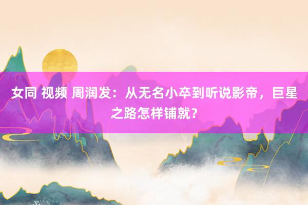 女同 视频 周润发：从无名小卒到听说影帝，巨星之路怎样铺就？