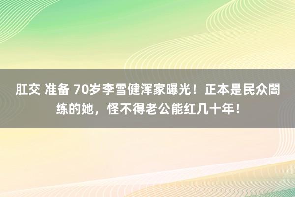 肛交 准备 70岁李雪健浑家曝光！正本是民众闇练的她，怪不得老公能红几十年！