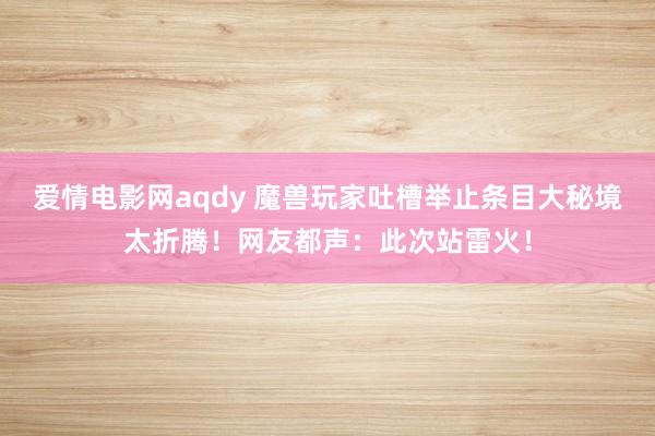 爱情电影网aqdy 魔兽玩家吐槽举止条目大秘境太折腾！网友都声：此次站雷火！