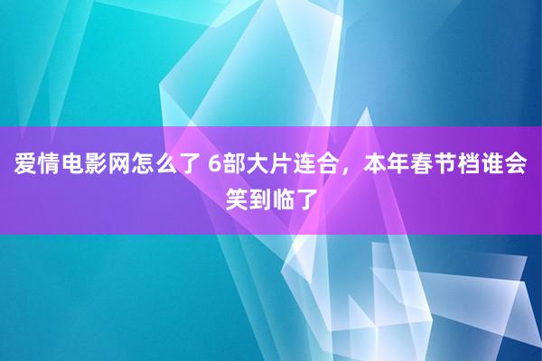 爱情电影网怎么了 6部大片连合，本年春节档谁会笑到临了