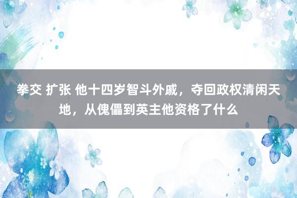 拳交 扩张 他十四岁智斗外戚，夺回政权清闲天地，从傀儡到英主他资格了什么