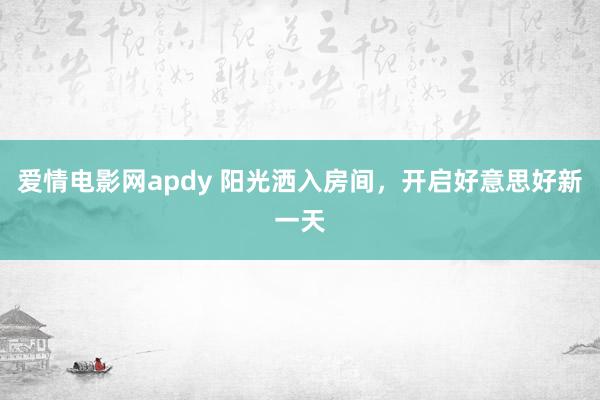 爱情电影网apdy 阳光洒入房间，开启好意思好新一天