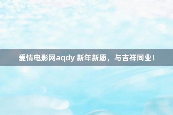 爱情电影网aqdy 新年新愿，与吉祥同业！