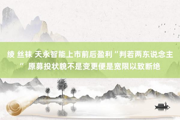 绫 丝袜 天永智能上市前后盈利“判若两东说念主” 原募投状貌不是变更便是宽限以致断绝