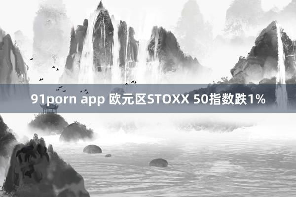 91porn app 欧元区STOXX 50指数跌1%