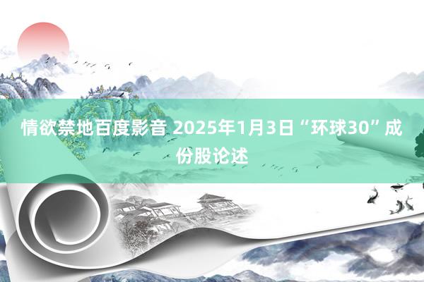 情欲禁地百度影音 2025年1月3日“环球30”成份股论述