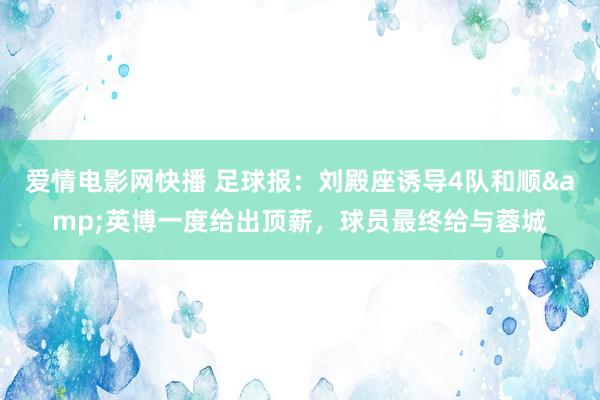 爱情电影网快播 足球报：刘殿座诱导4队和顺&英博一度给出顶薪，球员最终给与蓉城