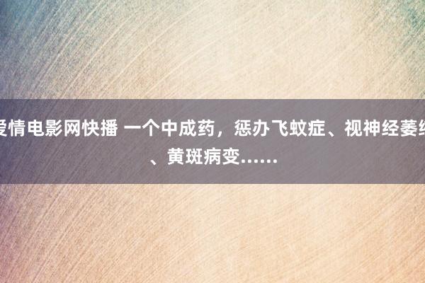 爱情电影网快播 一个中成药，惩办飞蚊症、视神经萎缩、黄斑病变......