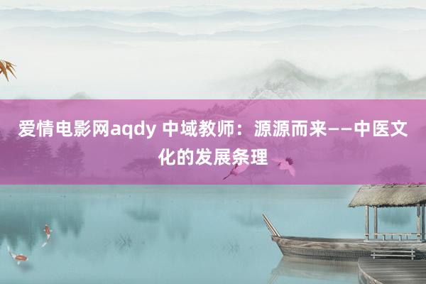 爱情电影网aqdy 中域教师：源源而来——中医文化的发展条理