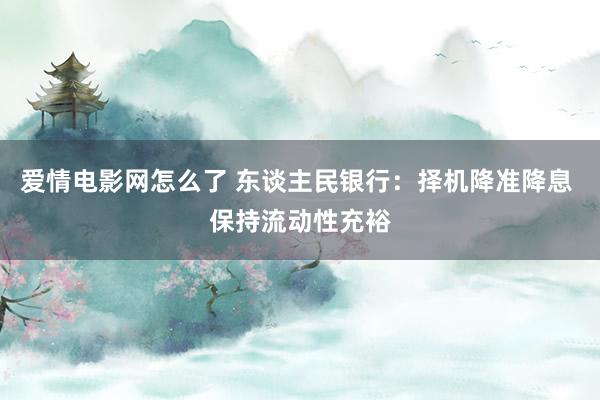 爱情电影网怎么了 东谈主民银行：择机降准降息 保持流动性充裕