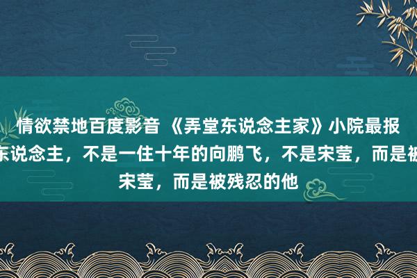 情欲禁地百度影音 《弄堂东说念主家》小院最报本反始的东说念主，不是一住十年的向鹏飞，不是宋莹，而是被残忍的他