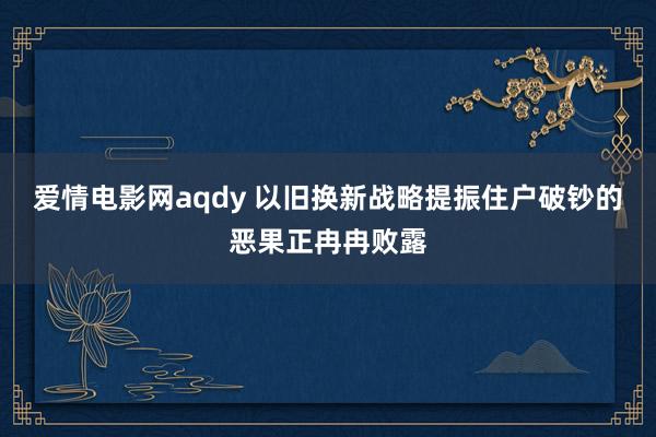 爱情电影网aqdy 以旧换新战略提振住户破钞的恶果正冉冉败露