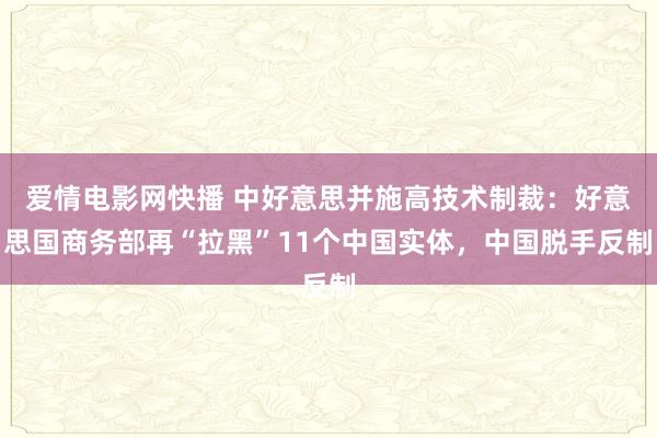 爱情电影网快播 中好意思并施高技术制裁：好意思国商务部再“拉黑”11个中国实体，中国脱手反制