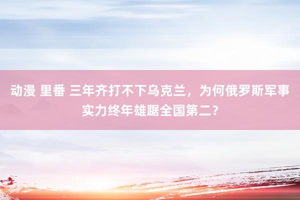 动漫 里番 三年齐打不下乌克兰，为何俄罗斯军事实力终年雄踞全国第二？