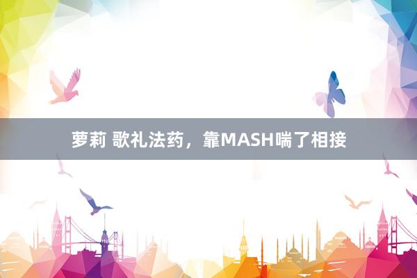 萝莉 歌礼法药，靠MASH喘了相接