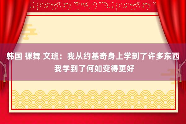 韩国 裸舞 文班：我从约基奇身上学到了许多东西 我学到了何如变得更好