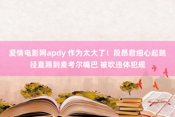 爱情电影网apdy 作为太大了！段昂君细心起跳径直踢到麦考尔嘴巴 被吹违体犯规