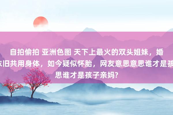 自拍偷拍 亚洲色图 天下上最火的双头姐妹，婚后三年依旧共用身体，如今疑似怀胎，网友意思意思谁才是孩子亲妈?