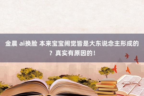 金晨 ai换脸 本来宝宝闹觉皆是大东说念主形成的？真实有原因的！