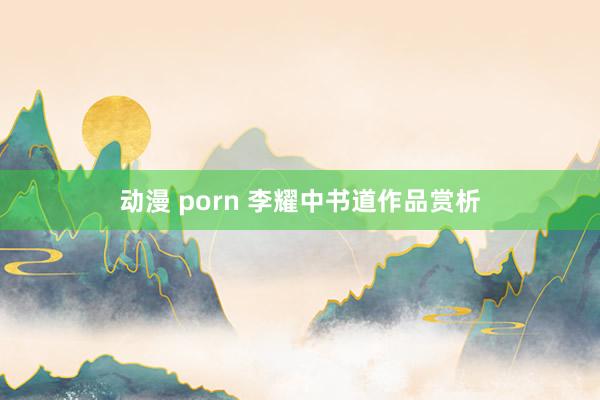 动漫 porn 李耀中书道作品赏析